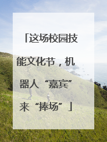 这场校园技能文化节，机器人“嘉宾”来“捧场”