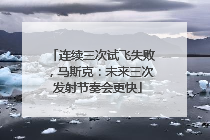 连续三次试飞失败，马斯克：未来三次发射节奏会更快