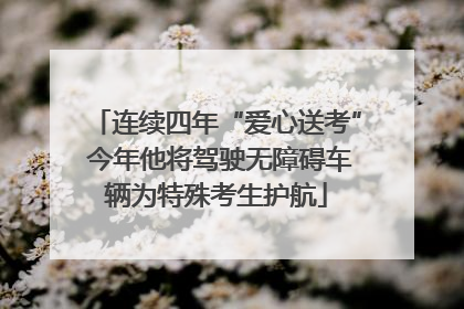连续四年“爱心送考” 今年他将驾驶无障碍车辆为特殊考生护航