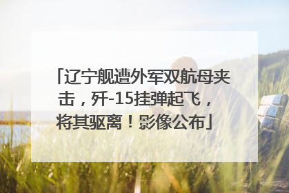 辽宁舰遭外军双航母夹击，歼-15挂弹起飞，将其驱离！影像公布