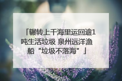 辗转上千海里运回逾1吨生活垃圾 泉州远洋渔船“垃圾不落海”