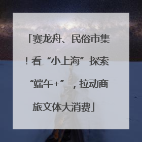 赛龙舟、民俗市集！看“小上海”探索“端午+”，拉动商旅文体大消费