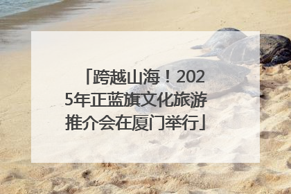 跨越山海！2025年正蓝旗文化旅游推介会在厦门举行
