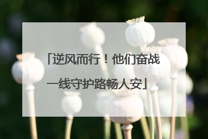 逆风而行！他们奋战一线守护路畅人安
