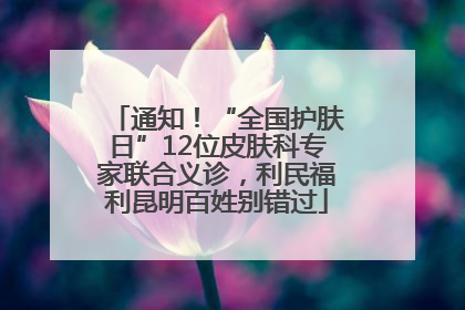 通知！“全国护肤日”12位皮肤科专家联合义诊，利民福利昆明百姓别错过