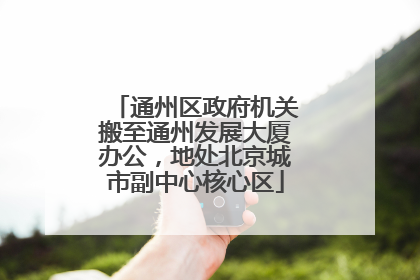 通州区政府机关搬至通州发展大厦办公，地处北京城市副中心核心区