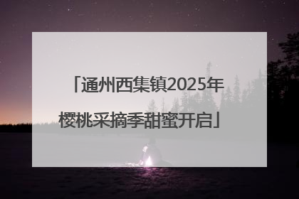 通州西集镇2025年樱桃采摘季甜蜜开启
