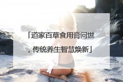 道家百草食用膏问世，传统养生智慧焕新