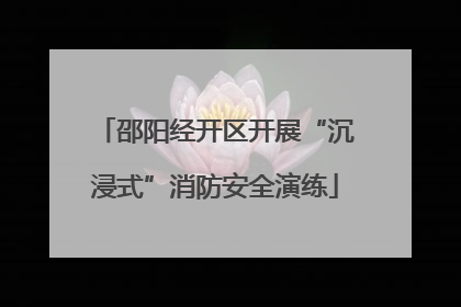 邵阳经开区开展“沉浸式”消防安全演练