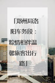 郑州局洛阳车务段：粽情相伴温馨旅客出行路