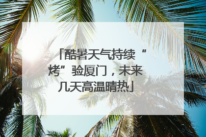 酷暑天气持续“烤”验厦门，未来几天高温晴热