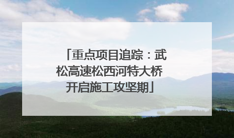 重点项目追踪：武松高速松西河特大桥开启施工攻坚期