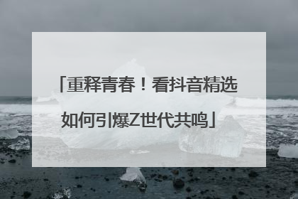 重释青春！看抖音精选如何引爆Z世代共鸣