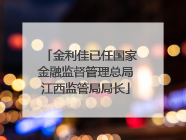 金利佳已任国家金融监督管理总局江西监管局局长