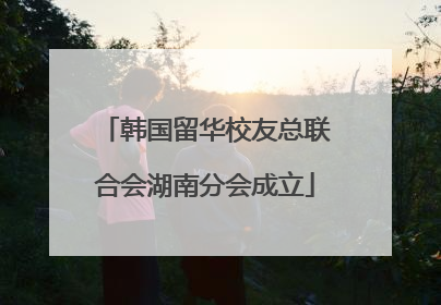 韩国留华校友总联合会湖南分会成立