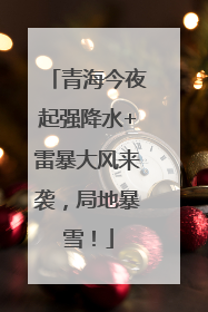 青海今夜起强降水+雷暴大风来袭，局地暴雪！