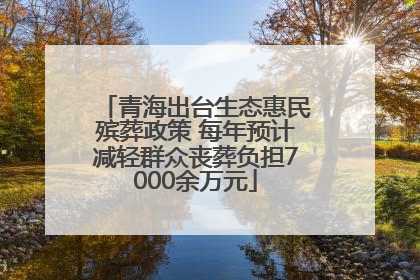 青海出台生态惠民殡葬政策 每年预计减轻群众丧葬负担7000余万元