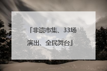 非遗市集、33场演出、全民舞台