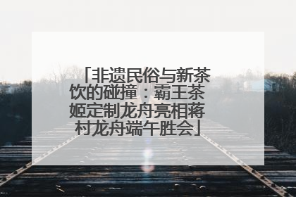 非遗民俗与新茶饮的碰撞：霸王茶姬定制龙舟亮相蒋村龙舟端午胜会