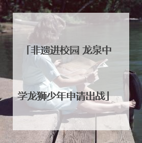 非遗进校园 龙泉中学龙狮少年申请出战