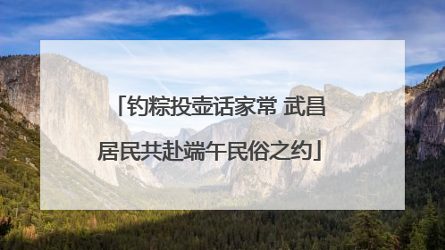 钓粽投壶话家常 武昌居民共赴端午民俗之约