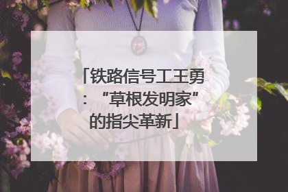 铁路信号工王勇：“草根发明家”的指尖革新