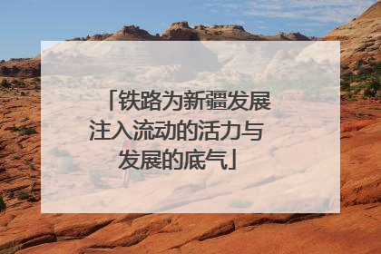 铁路为新疆发展注入流动的活力与发展的底气