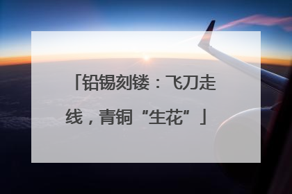 铅锡刻镂：飞刀走线，青铜“生花”