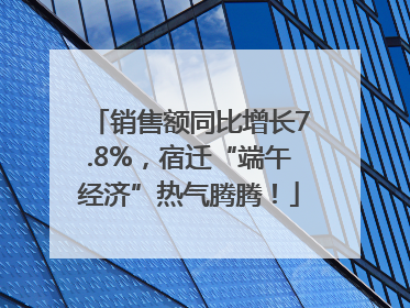销售额同比增长7.8%，宿迁“端午经济”热气腾腾！