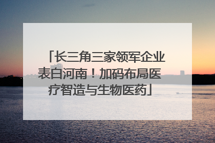 长三角三家领军企业表白河南！加码布局医疗智造与生物医药