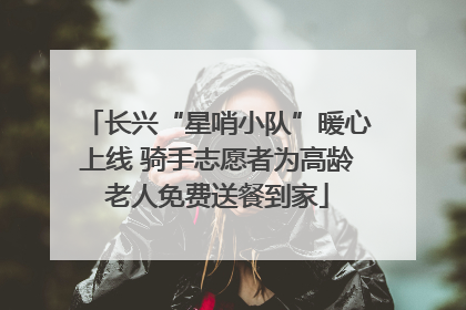 长兴“星哨小队”暖心上线 骑手志愿者为高龄老人免费送餐到家