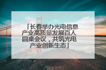 长春举办光电信息产业高质量发展百人圆桌会议，共筑光电产业创新生态