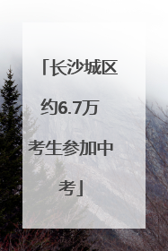 长沙城区约6.7万考生参加中考