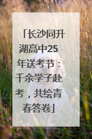 长沙同升湖高中25年送考节：千余学子赴考，共绘青春答卷