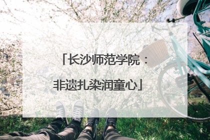 长沙师范学院：非遗扎染润童心