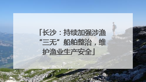 长沙：持续加强涉渔“三无”船舶整治，维护渔业生产安全