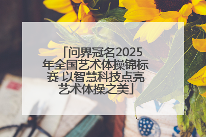 问界冠名2025年全国艺术体操锦标赛 以智慧科技点亮艺术体操之美