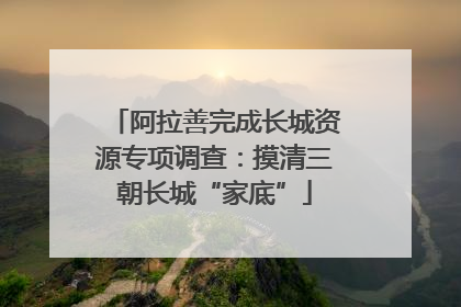 阿拉善完成长城资源专项调查：摸清三朝长城“家底”