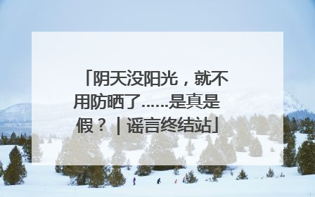 阴天没阳光，就不用防晒了……是真是假？｜谣言终结站