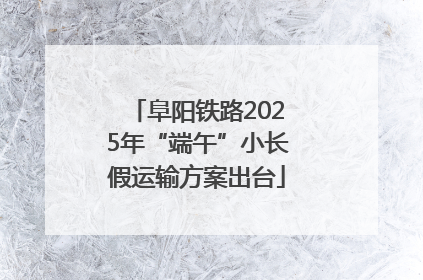 阜阳铁路2025年“端午”小长假运输方案出台