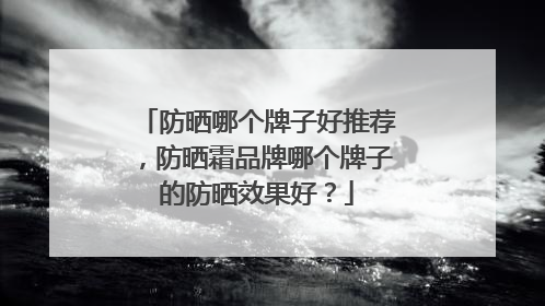 防晒哪个牌子好推荐，防晒霜品牌哪个牌子的防晒效果好？