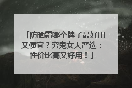 防晒霜哪个牌子最好用又便宜？穷鬼女大严选：性价比高又好用！