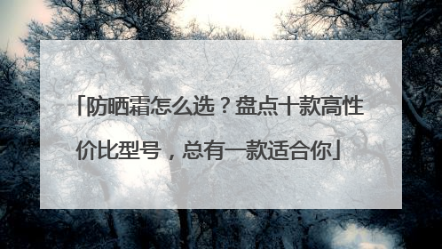 防晒霜怎么选？盘点十款高性价比型号，总有一款适合你