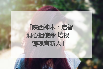 陕西神木：启智润心担使命 培根铸魂育新人