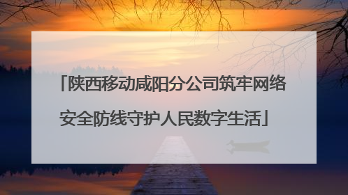陕西移动咸阳分公司筑牢网络安全防线守护人民数字生活