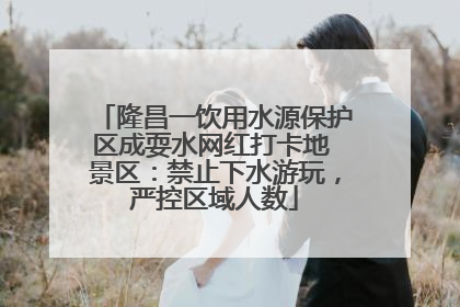 隆昌一饮用水源保护区成耍水网红打卡地 景区：禁止下水游玩，严控区域人数