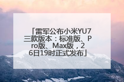 雷军公布小米YU7三款版本：标准版、Pro版、Max版，26日19时正式发布