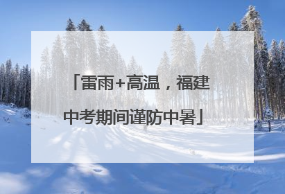 雷雨+高温，福建中考期间谨防中暑