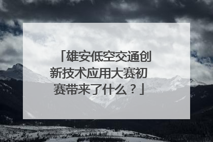 雄安低空交通创新技术应用大赛初赛带来了什么？