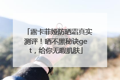 露卡菲娅防晒霜真实测评！晒不黑秘诀get，给你无暇肌肤
